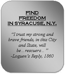 Rounded Rectangle: FIND 
FREEDOM
IN SYRACUSE, N.Y.

I trust my strong and brave friends, in this City and State, will berescuers 
-Loguens Reply, 1860


