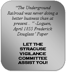 Rounded Rectangle: The Underground Railroad was never doing a better business than at present -Loguen,
April 1855 Frederick Douglass Paper

LET THE 
SYRACUSE VIGILANCE COMMITTEE 
ASSIST YOU!

